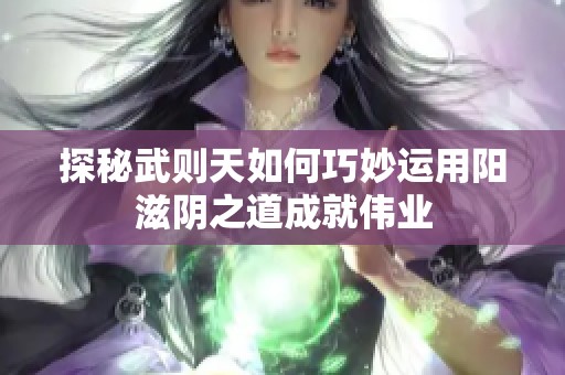 探秘武则天如何巧妙运用阳滋阴之道成就伟业