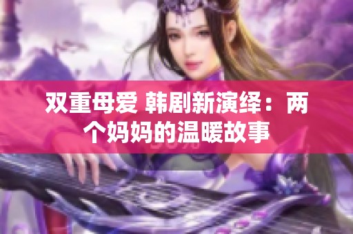 双重母爱 韩剧新演绎：两个妈妈的温暖故事