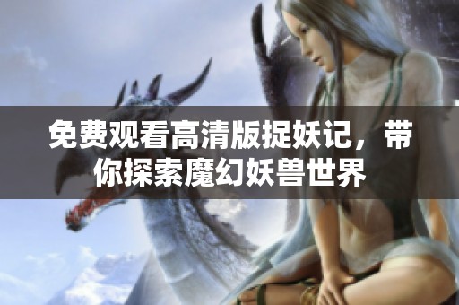 免费观看高清版捉妖记，带你探索魔幻妖兽世界