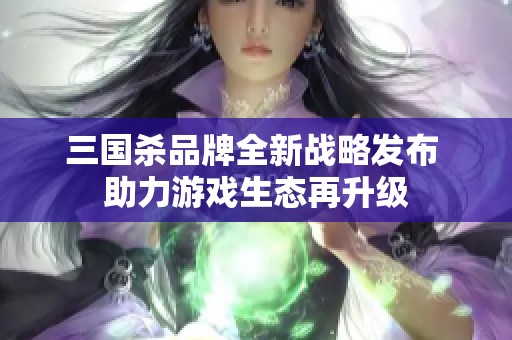 三国杀品牌全新战略发布 助力游戏生态再升级