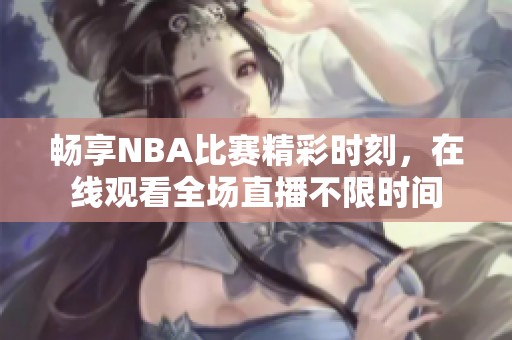 畅享NBA比赛精彩时刻，在线观看全场直播不限时间