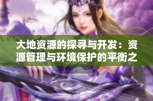 大地资源的探寻与开发：资源管理与环境保护的平衡之道