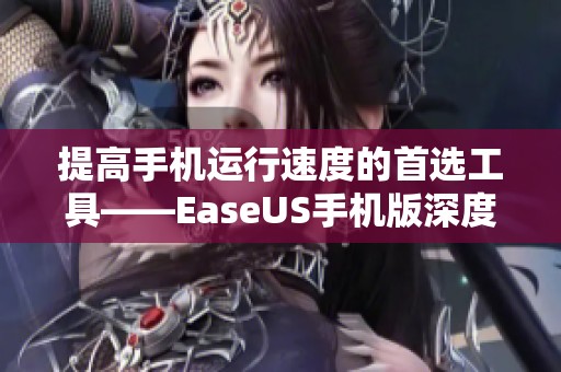 提高手机运行速度的首选工具——EaseUS手机版深度解析