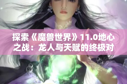 探索《魔兽世界》11.0地心之战：龙人与天赋的终极对决