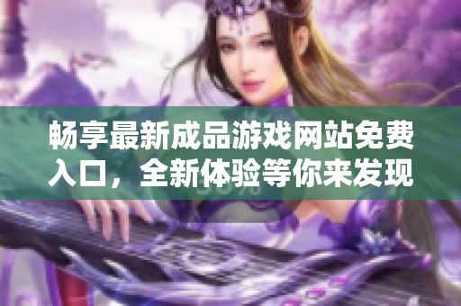 畅享最新成品游戏网站免费入口，全新体验等你来发现