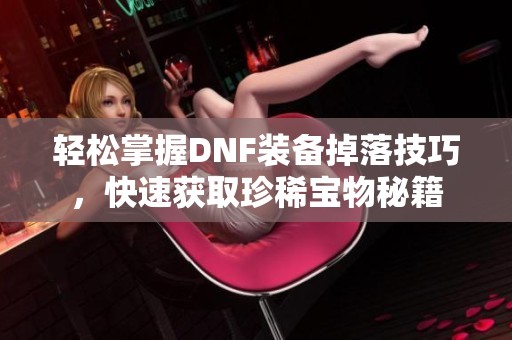 轻松掌握DNF装备掉落技巧，快速获取珍稀宝物秘籍