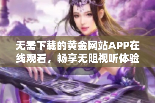 无需下载的黄金网站APP在线观看，畅享无阻视听体验