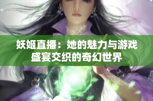 妖姬直播：她的魅力与游戏盛宴交织的奇幻世界