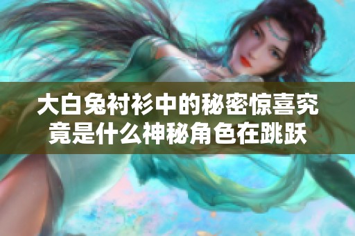 大白兔衬衫中的秘密惊喜究竟是什么神秘角色在跳跃