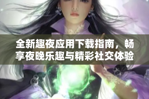 全新趣夜应用下载指南，畅享夜晚乐趣与精彩社交体验