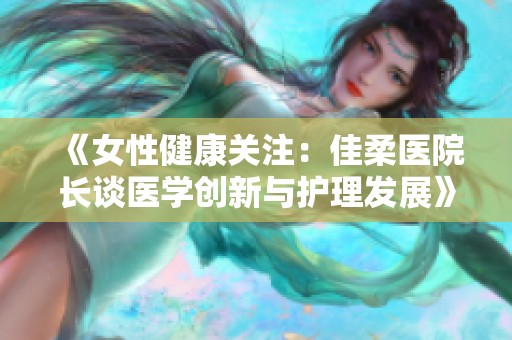 《女性健康关注：佳柔医院长谈医学创新与护理发展》