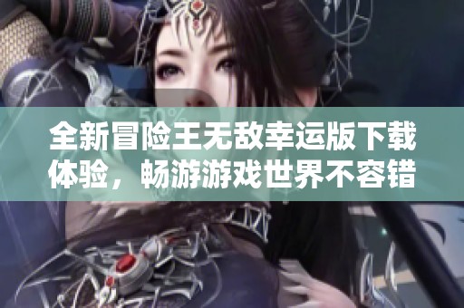 全新冒险王无敌幸运版下载体验，畅游游戏世界不容错过