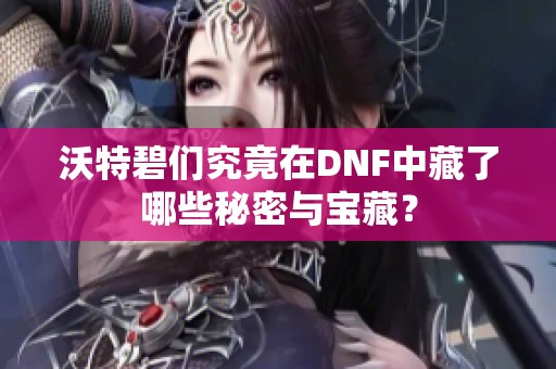 沃特碧们究竟在DNF中藏了哪些秘密与宝藏？