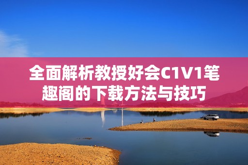 全面解析教授好会C1V1笔趣阁的下载方法与技巧