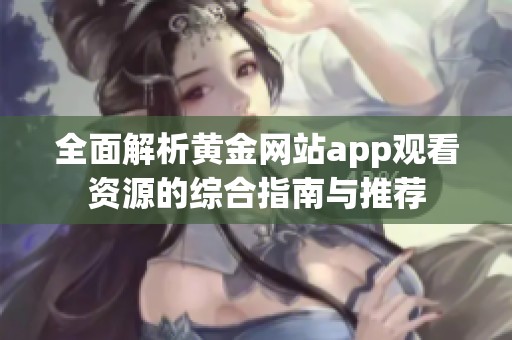 全面解析黄金网站app观看资源的综合指南与推荐