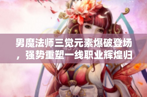 男魔法师三觉元素爆破登场，强势重塑一线职业辉煌归来！