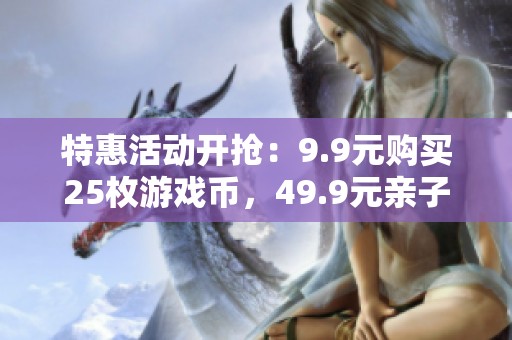 特惠活动开抢：9.9元购买25枚游戏币，49.9元亲子票畅玩淘气堡