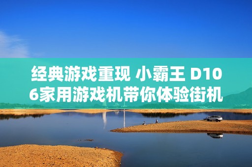 经典游戏重现 小霸王 D106家用游戏机带你体验街机与红白机的魅力