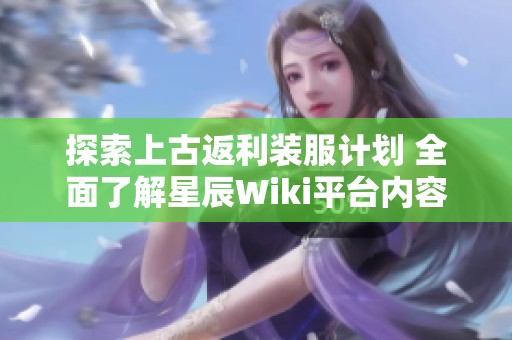 探索上古返利装服计划 全面了解星辰Wiki平台内容