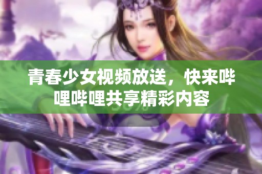 青春少女视频放送，快来哔哩哔哩共享精彩内容