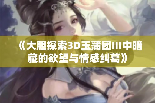 《大胆探索3D玉蒲团Ⅲ中暗藏的欲望与情感纠葛》