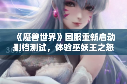 《魔兽世界》国服重新启动删档测试，体验巫妖王之怒1至20级全新内容