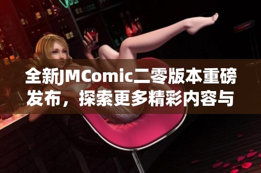 全新JMComic二零版本重磅发布，探索更多精彩内容与体验