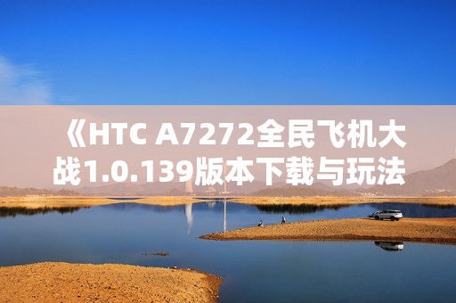 《HTC A7272全民飞机大战1.0.139版本下载与玩法介绍》