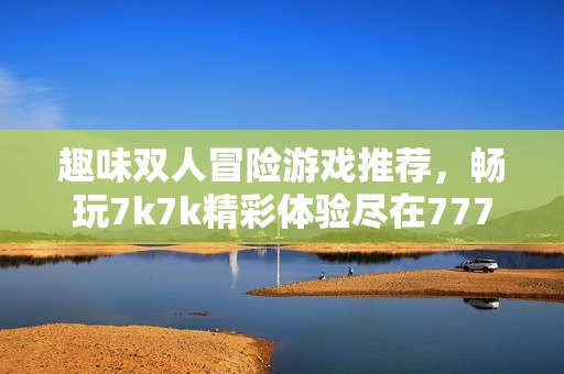 趣味双人冒险游戏推荐，畅玩7k7k精彩体验尽在777手游网