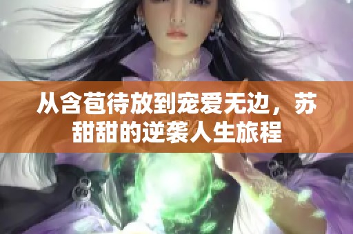 从含苞待放到宠爱无边，苏甜甜的逆袭人生旅程