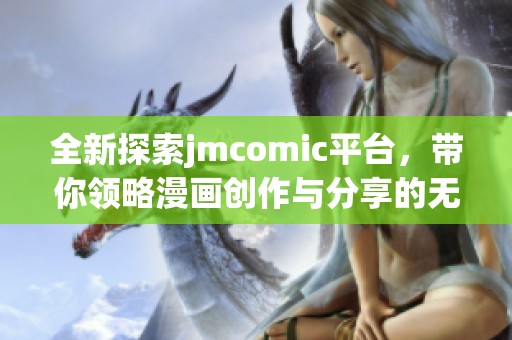 全新探索jmcomic平台，带你领略漫画创作与分享的无限魅力