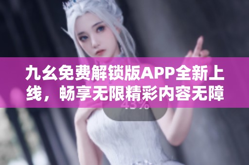 九幺免费解锁版APP全新上线，畅享无限精彩内容无障碍体验