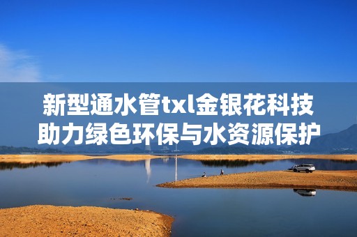 新型通水管txl金银花科技助力绿色环保与水资源保护