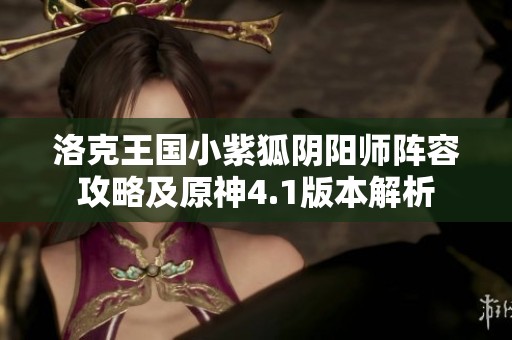 洛克王国小紫狐阴阳师阵容攻略及原神4.1版本解析