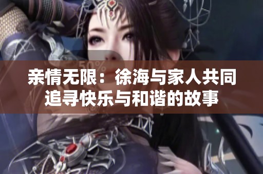 亲情无限：徐海与家人共同追寻快乐与和谐的故事