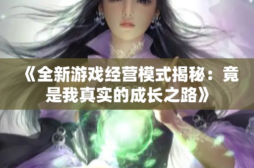 《全新游戏经营模式揭秘：竟是我真实的成长之路》