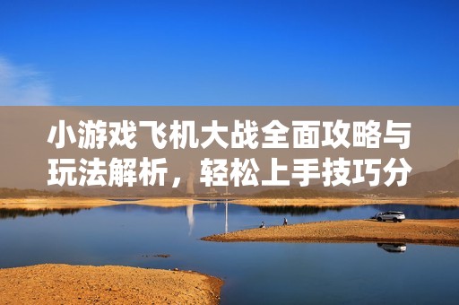 小游戏飞机大战全面攻略与玩法解析，轻松上手技巧分享