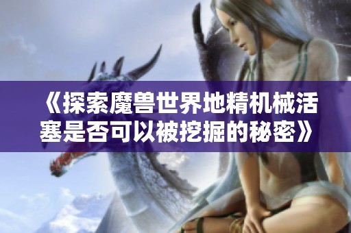 《探索魔兽世界地精机械活塞是否可以被挖掘的秘密》