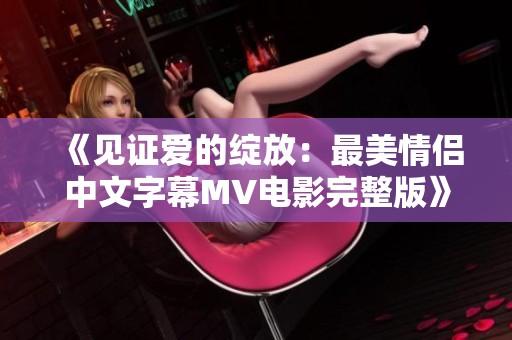 《见证爱的绽放：最美情侣中文字幕MV电影完整版》