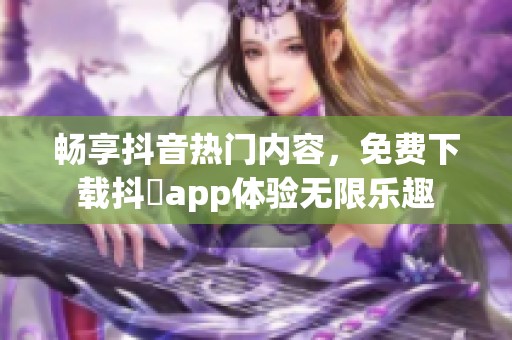 畅享抖音热门内容，免费下载抖抈app体验无限乐趣