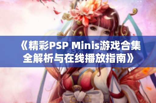 《精彩PSP Minis游戏合集全解析与在线播放指南》