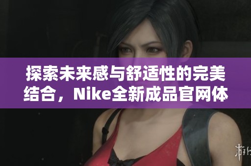 探索未来感与舒适性的完美结合，Nike全新成品官网体验