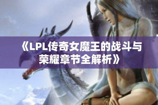 《LPL传奇女魔王的战斗与荣耀章节全解析》