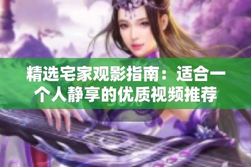 精选宅家观影指南：适合一个人静享的优质视频推荐