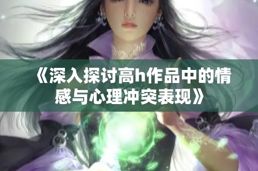 《深入探讨高h作品中的情感与心理冲突表现》