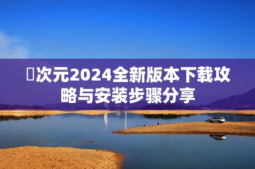 囧次元2024全新版本下载攻略与安装步骤分享