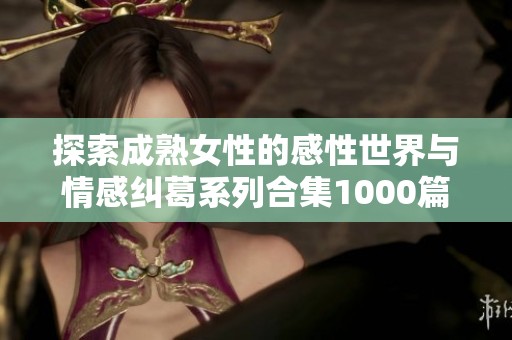 探索成熟女性的感性世界与情感纠葛系列合集1000篇