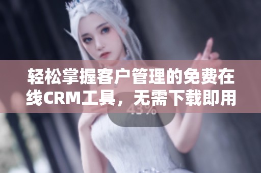 轻松掌握客户管理的免费在线CRM工具，无需下载即用