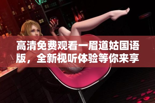 高清免费观看一眉道姑国语版，全新视听体验等你来享受