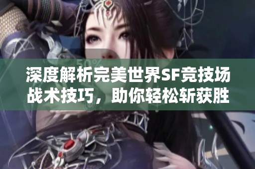 深度解析完美世界SF竞技场战术技巧，助你轻松斩获胜利